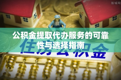 平乐公积金提取代办服务的可靠性与选择指南