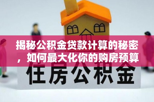 平乐揭秘公积金贷款计算的秘密，如何最大化你的购房预算