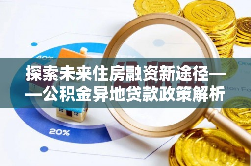 平乐探索未来住房融资新途径——公积金异地贷款政策解析与实践