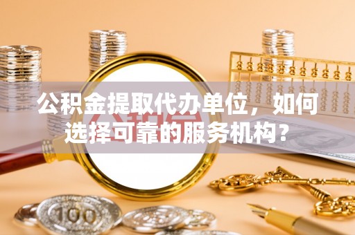 平乐公积金提取代办单位，如何选择可靠的服务机构？