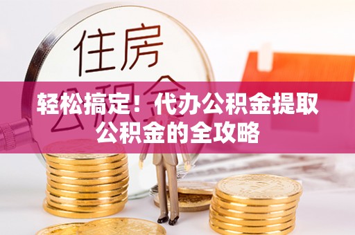 平乐轻松搞定！代办公积金提取公积金的全攻略