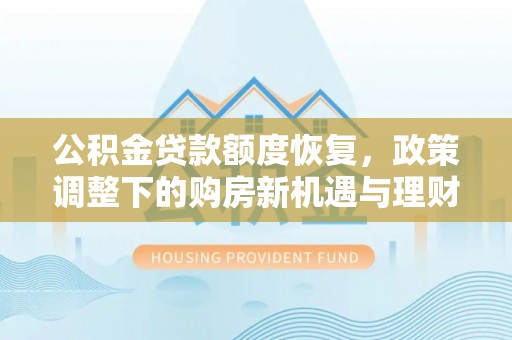 平乐公积金贷款额度恢复，政策调整下的购房新机遇与理财规划
