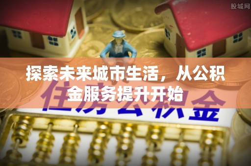 平乐探索未来城市生活，从公积金服务提升开始