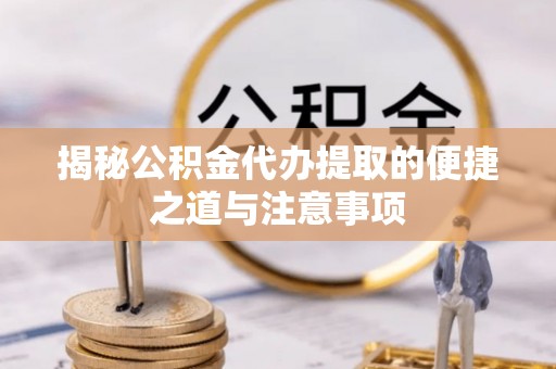 平乐揭秘公积金代办提取的便捷之道与注意事项