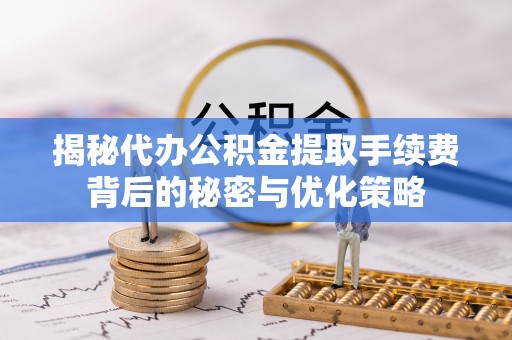 平乐揭秘代办公积金提取手续费背后的秘密与优化策略