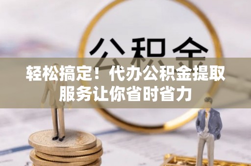 平乐轻松搞定！代办公积金提取服务让你省时省力