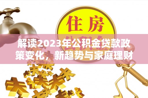 平乐解读2023年公积金贷款政策变化，新趋势与家庭理财规划