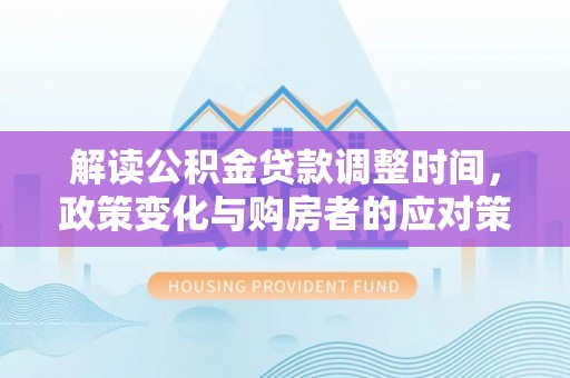 平乐解读公积金贷款调整时间，政策变化与购房者的应对策略