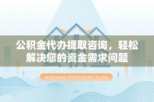 平乐公积金代办提取咨询，轻松解决您的资金需求问题