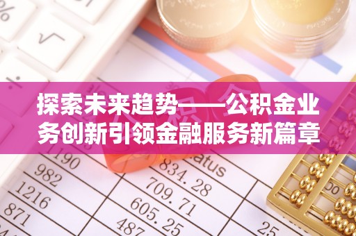 平乐探索未来趋势——公积金业务创新引领金融服务新篇章