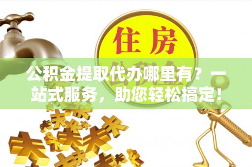 平乐公积金提取代办哪里有？一站式服务，助您轻松搞定！