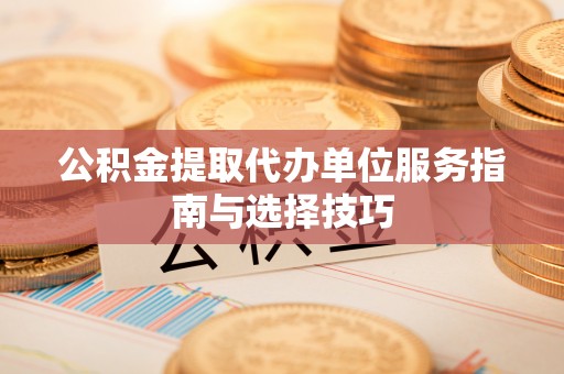 平乐公积金提取代办单位服务指南与选择技巧