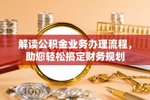 平乐解读公积金业务办理流程，助您轻松搞定财务规划