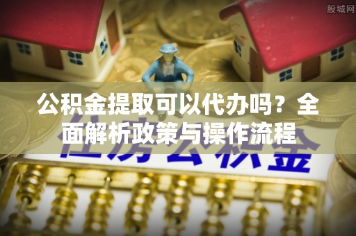 平乐公积金提取可以代办吗？全面解析政策与操作流程