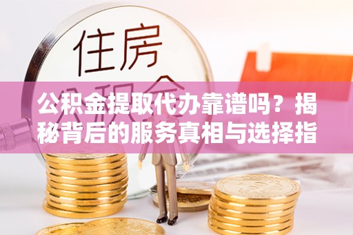 平乐公积金提取代办靠谱吗？揭秘背后的服务真相与选择指南