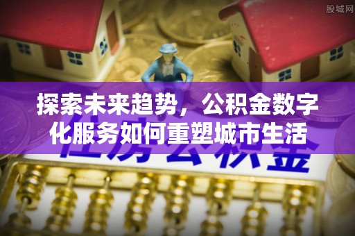 平乐探索未来趋势，公积金数字化服务如何重塑城市生活