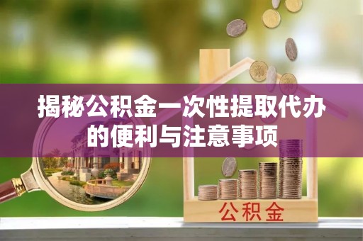 平乐揭秘公积金一次性提取代办的便利与注意事项