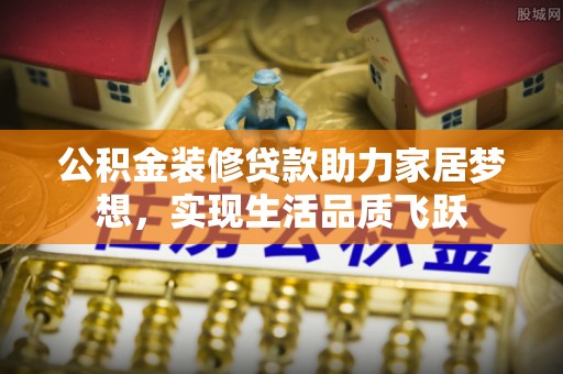 平乐公积金装修贷款助力家居梦想，实现生活品质飞跃