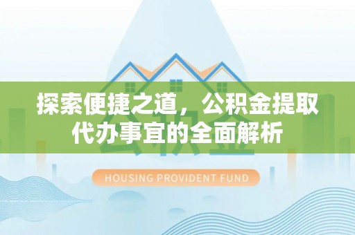 平乐探索便捷之道，公积金提取代办事宜的全面解析