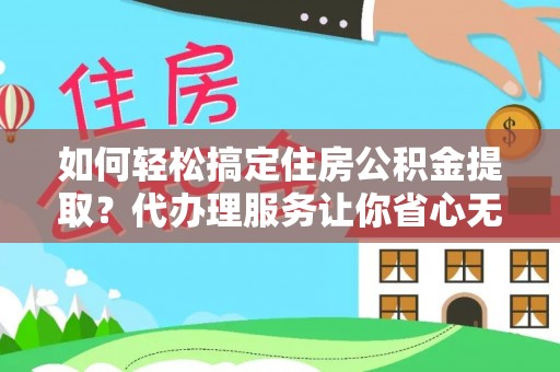平乐如何轻松搞定住房公积金提取？代办理服务让你省心无忧