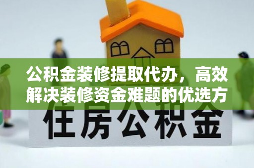 平乐公积金装修提取代办，高效解决装修资金难题的优选方案