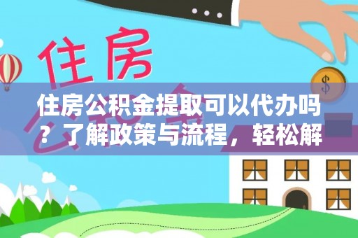 平乐住房公积金提取可以代办吗？了解政策与流程，轻松解决疑惑