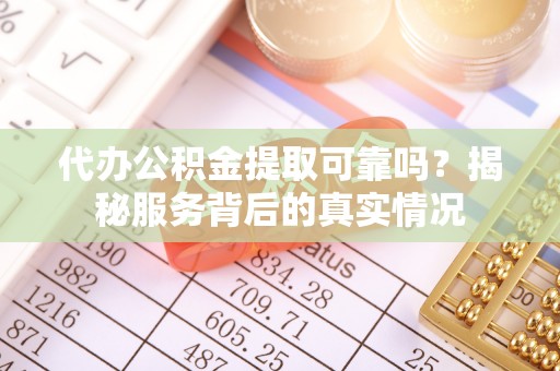 平乐代办公积金提取可靠吗？揭秘服务背后的真实情况