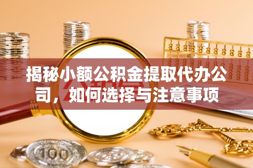 平乐揭秘小额公积金提取代办公司，如何选择与注意事项
