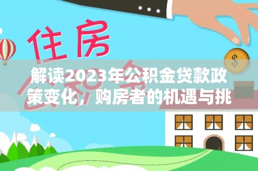 平乐解读2023年公积金贷款政策变化，购房者的机遇与挑战