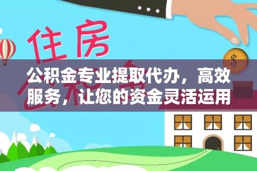 平乐公积金专业提取代办，高效服务，让您的资金灵活运用