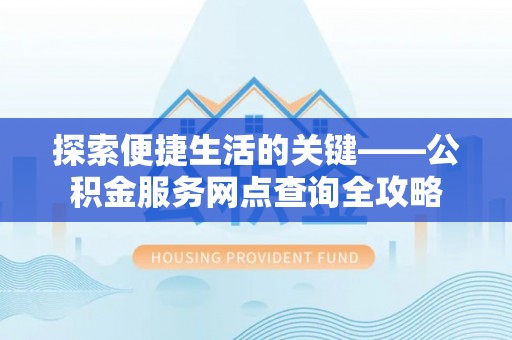 平乐探索便捷生活的关键——公积金服务网点查询全攻略