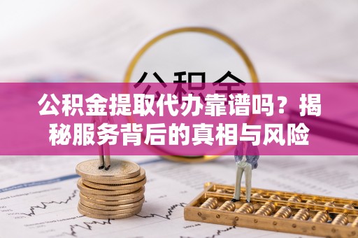 平乐公积金提取代办靠谱吗？揭秘服务背后的真相与风险