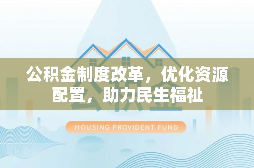 平乐公积金制度改革，优化资源配置，助力民生福祉