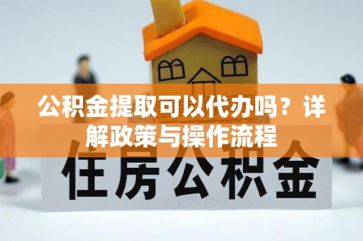 平乐公积金提取可以代办吗？详解政策与操作流程