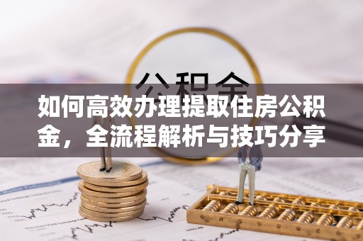 平乐如何高效办理提取住房公积金，全流程解析与技巧分享