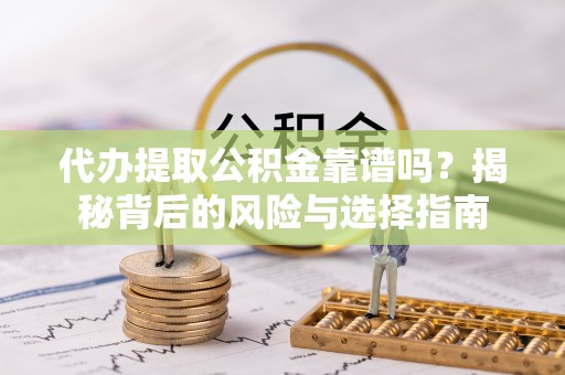 平乐代办提取公积金靠谱吗？揭秘背后的风险与选择指南