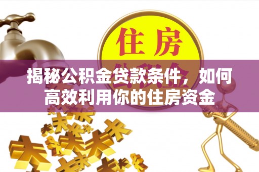 平乐揭秘公积金贷款条件，如何高效利用你的住房资金