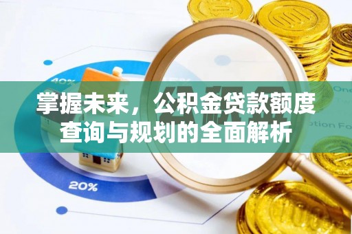 平乐掌握未来，公积金贷款额度查询与规划的全面解析