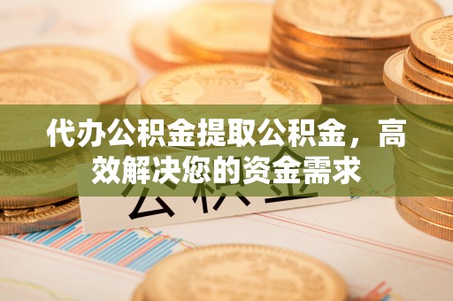 平乐代办公积金提取公积金，高效解决您的资金需求