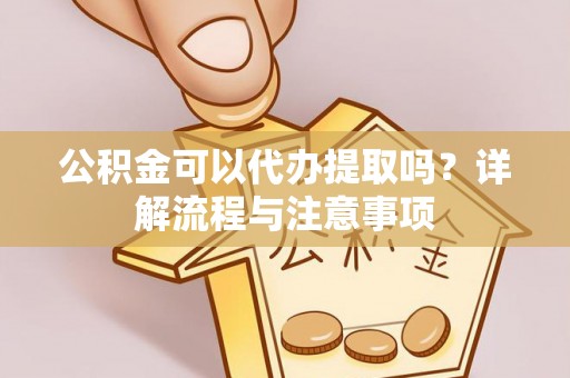 平乐公积金可以代办提取吗？详解流程与注意事项