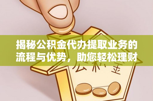 平乐揭秘公积金代办提取业务的流程与优势，助您轻松理财