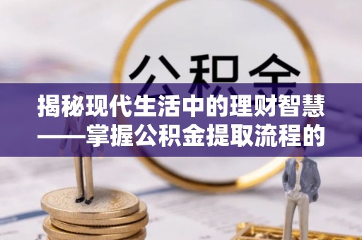 平乐揭秘现代生活中的理财智慧——掌握公积金提取流程的必备指南