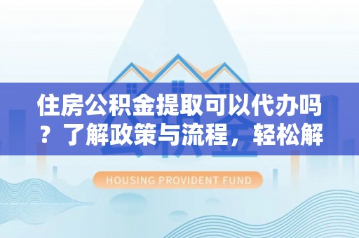 平乐住房公积金提取可以代办吗？了解政策与流程，轻松解决疑问