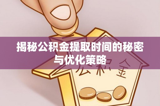 平乐揭秘公积金提取时间的秘密与优化策略