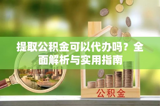 平乐提取公积金可以代办吗？全面解析与实用指南