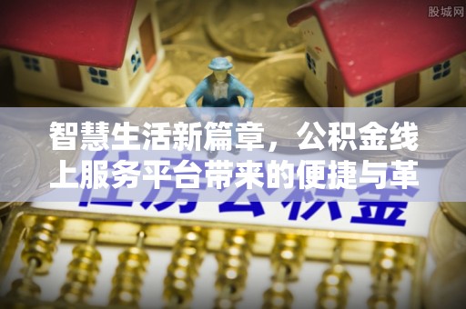 平乐智慧生活新篇章，公积金线上服务平台带来的便捷与革新