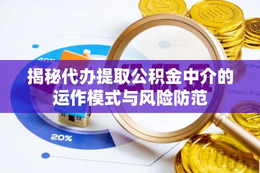 平乐揭秘代办提取公积金中介的运作模式与风险防范