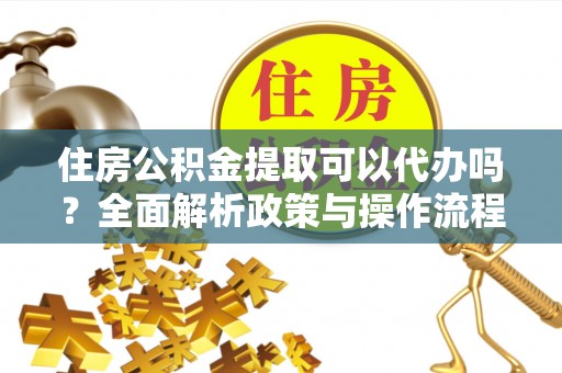 平乐住房公积金提取可以代办吗？全面解析政策与操作流程