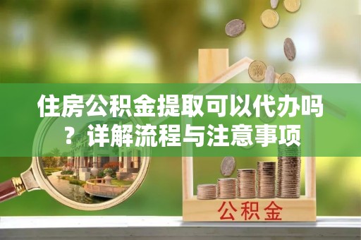 平乐住房公积金提取可以代办吗？详解流程与注意事项