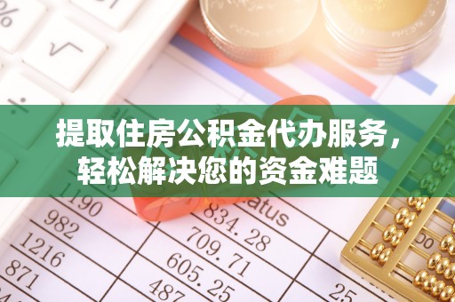 平乐提取住房公积金代办服务，轻松解决您的资金难题